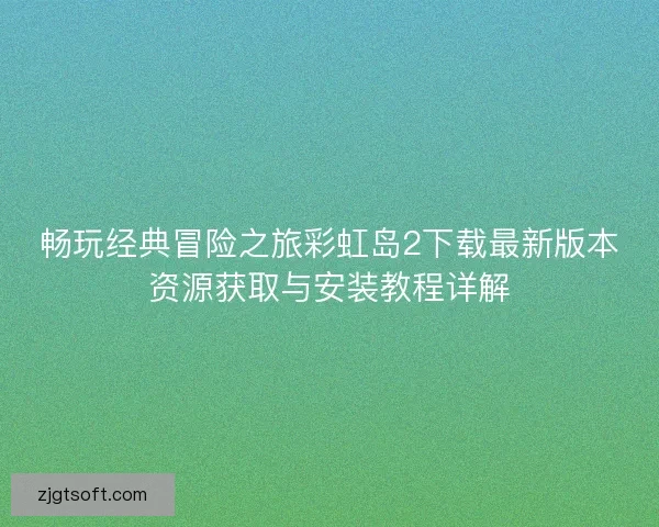 畅玩经典冒险之旅彩虹岛2下载最新版本资源获取与安装教程详解