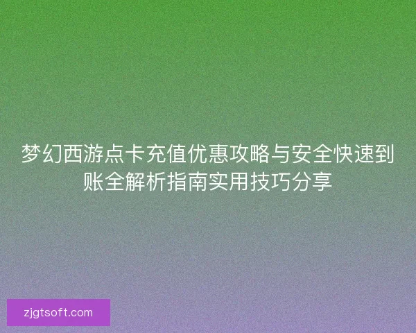 梦幻西游点卡充值优惠攻略与安全快速到账全解析指南实用技巧分享