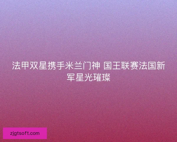 法甲双星携手米兰门神 国王联赛法国新军星光璀璨