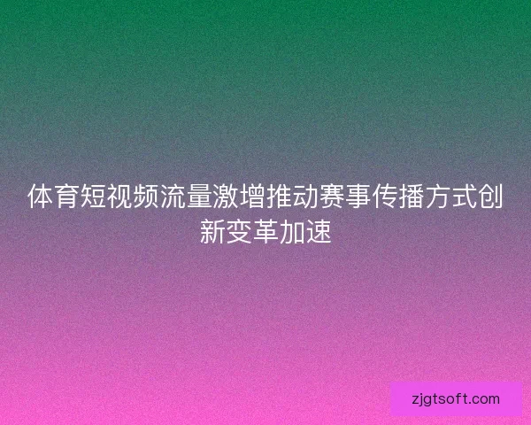体育短视频流量激增推动赛事传播方式创新变革加速