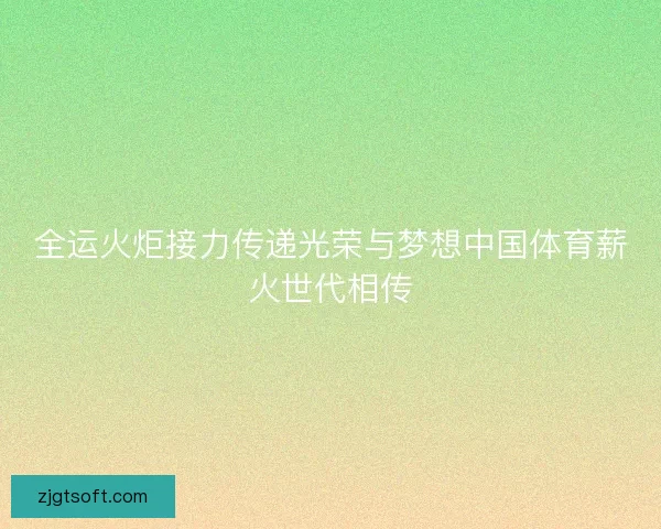 全运火炬接力传递光荣与梦想中国体育薪火世代相传