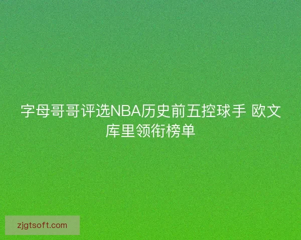 字母哥哥评选NBA历史前五控球手 欧文库里领衔榜单